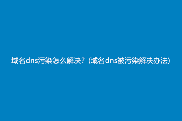 域名dns污染怎么解决？(域名dns被污染解决办法)