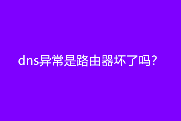 dns异常是路由器坏了吗？