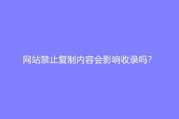 网站禁止复制内容会影响收录吗？