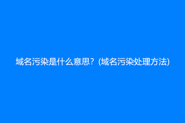 域名污染是什么意思？(域名污染处理方法)