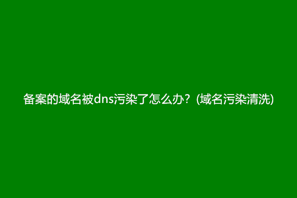 备案的域名被dns污染了怎么办？(域名污染清洗)