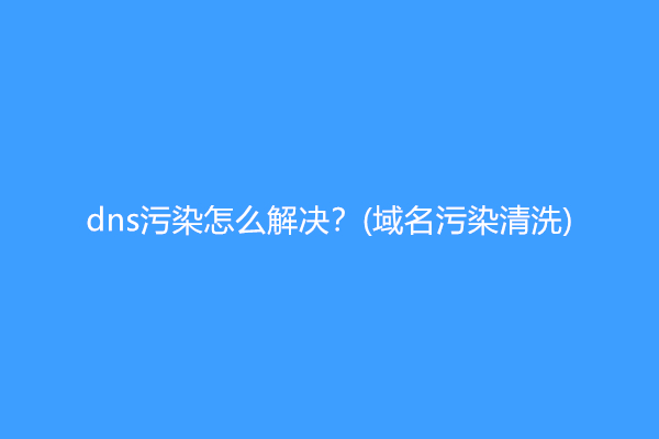 dns污染怎么解决？(域名污染清洗)