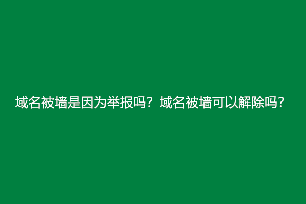 域名被墙是因为举报吗？域名被墙可以解除吗？