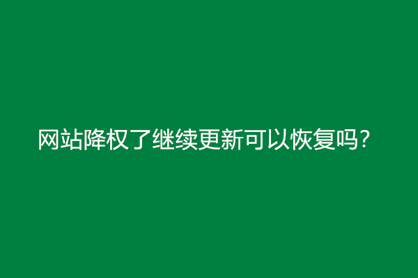 网站降权了继续更新可以恢复吗？