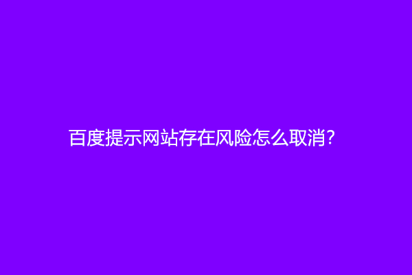 百度提示网站存在风险怎么取消？