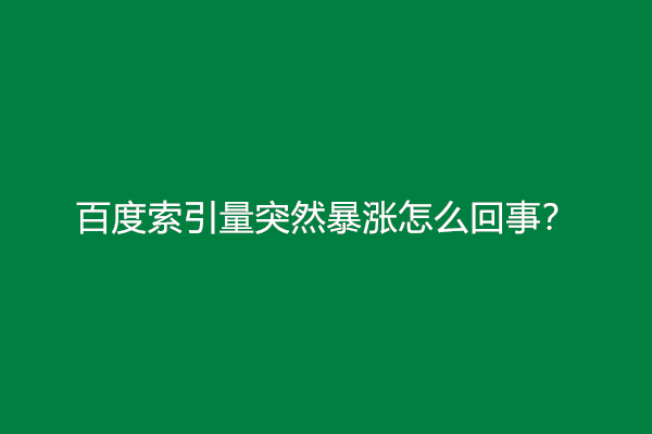 百度索引量突然暴涨怎么回事？