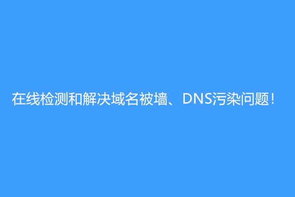 在线检测和解决域名被墙、DNS污染问题！