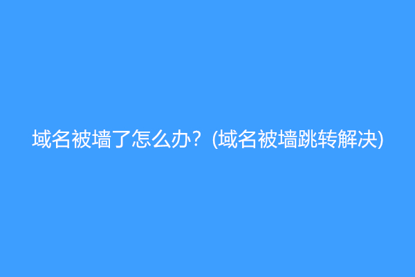 域名被墙了怎么办？(域名被墙跳转解决)