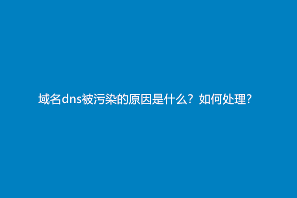 域名dns被污染的原因是什么？如何处理？