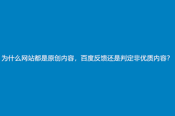 为什么网站都是原创内容，百度反馈还是判定非优质内容？