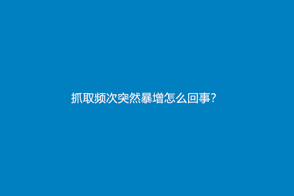 抓取频次突然暴增怎么回事？