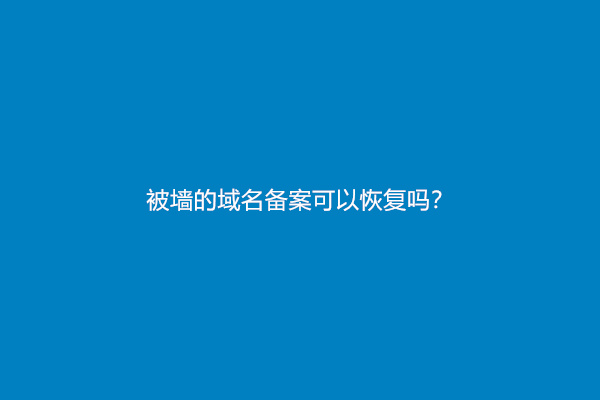 被墙的域名备案可以恢复吗？怎么防止域名被墙？