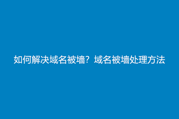 如何解决域名被墙？域名被墙处理方法