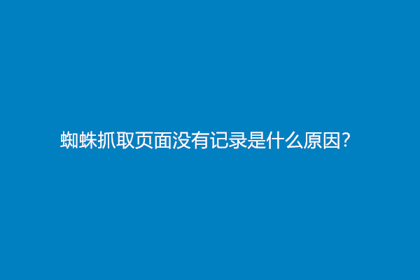 蜘蛛抓取页面没有记录是什么原因？