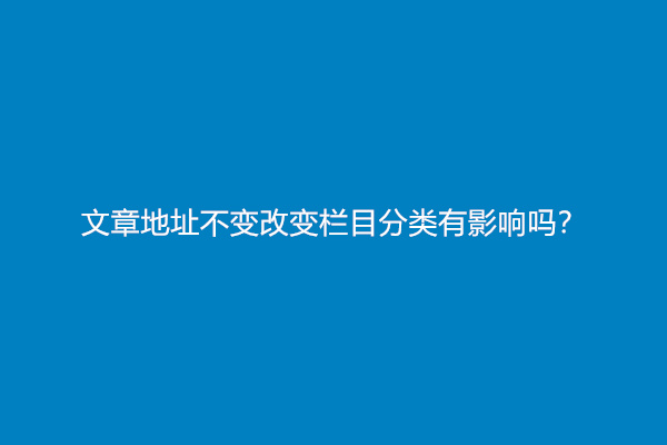 文章地址不变改变栏目分类有影响吗？