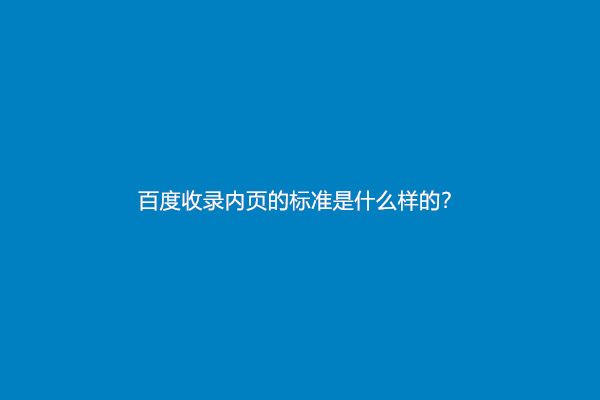 百度收录内页的标准是什么样的？