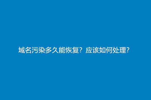 域名污染多久能恢复？应该如何处理？