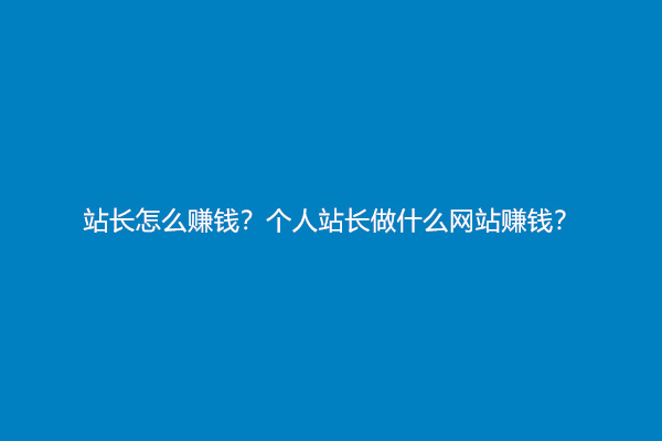 站长怎么赚钱？个人站长做什么网站赚钱？