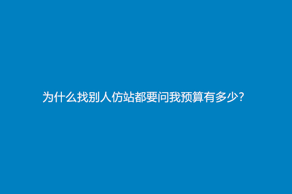 为什么找别人仿站都要问我预算有多少？