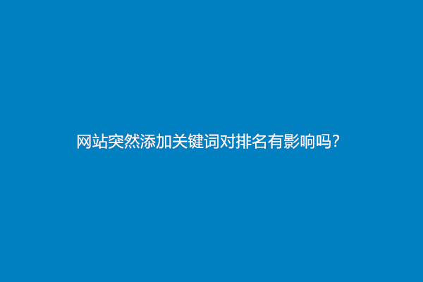 网站突然添加关键词对排名有影响吗？