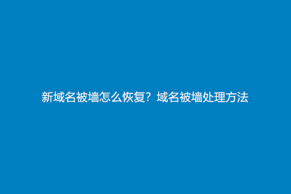新域名被墙怎么恢复？域名被墙处理方法