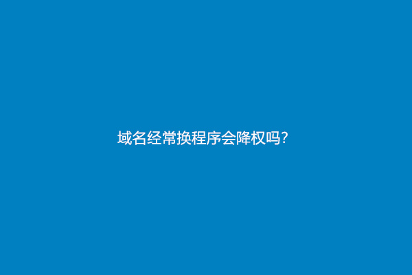 域名经常换程序会降权吗？