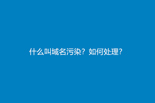 什么叫域名污染？如何处理？