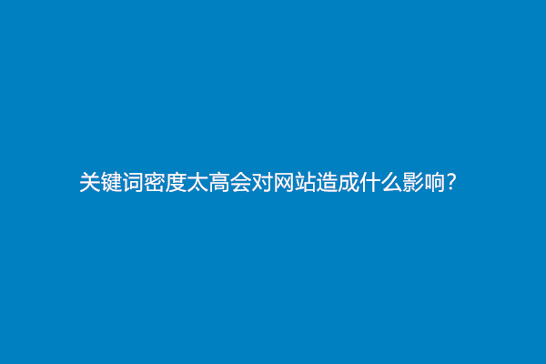 关键词密度太高会对网站造成什么影响？