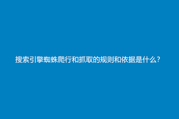 搜索引擎蜘蛛爬行和抓取的规则和依据是什么？