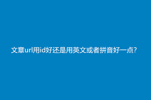 文章url用id好还是用英文或者拼音好一点？