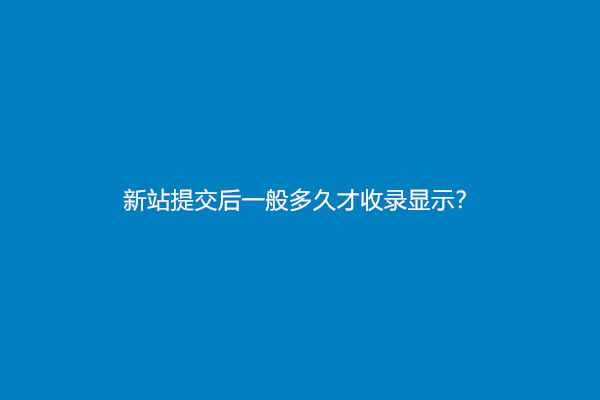 新站提交后一般多久才收录显示？