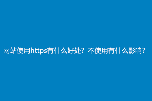 网站使用https有什么好处？不使用有什么影响？