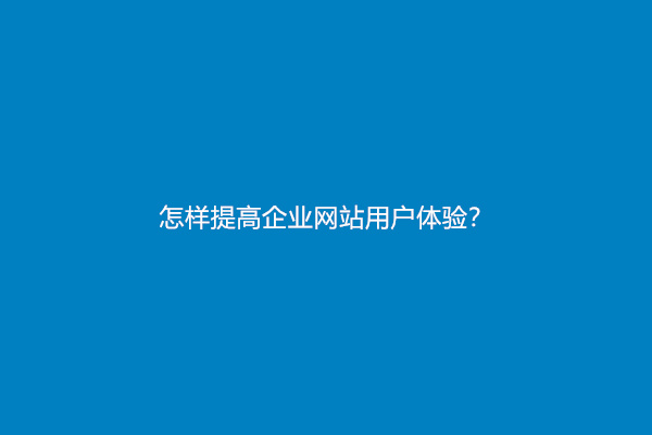 怎样提高企业网站用户体验？