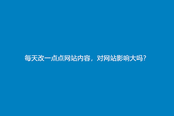 每天改一点点网站内容，对网站影响大吗？