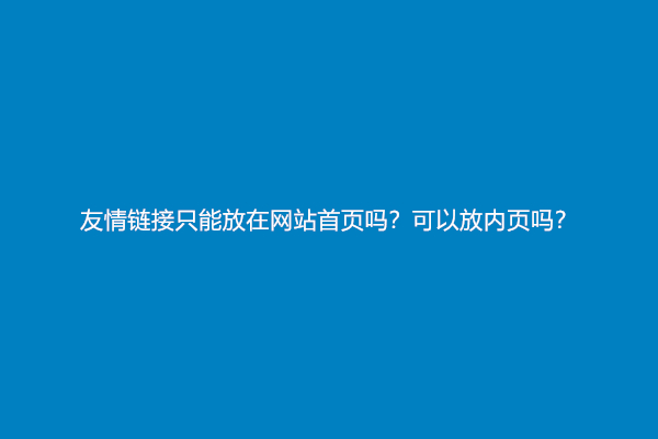 友情链接只能放在网站首页吗？可以放内页吗？