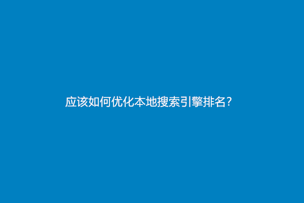 应该如何优化本地搜索引擎排名？