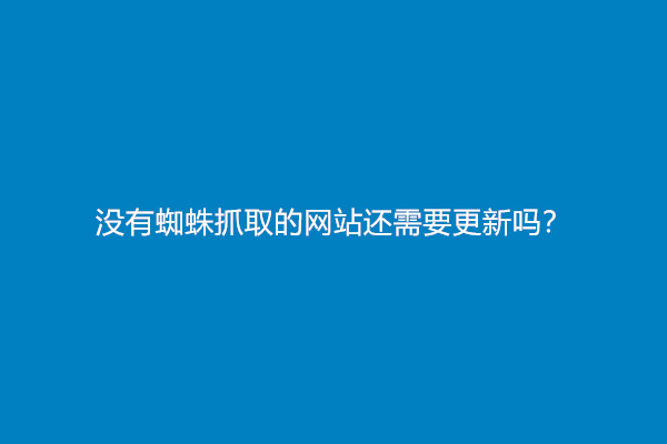 没有蜘蛛抓取的网站还需要更新吗？
