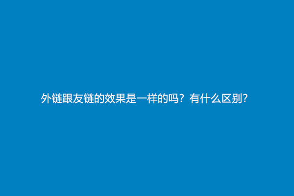 外链跟友链的效果是一样的吗？有什么区别？