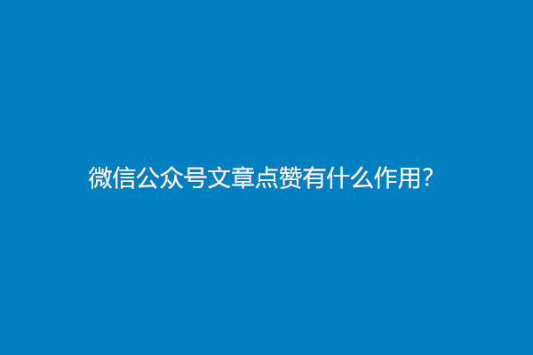 微信公众号文章点赞有什么作用？