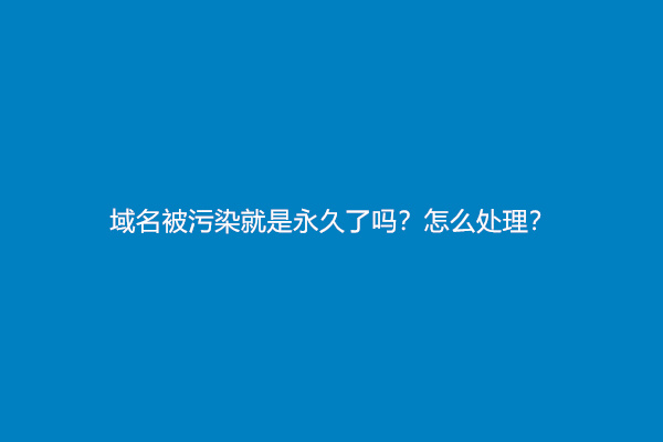 域名被污染就是永久了吗？怎么处理？