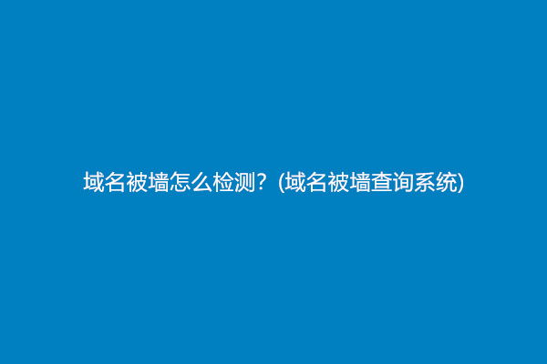 域名被墙怎么检测？(域名被墙查询系统)