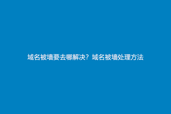 域名被墙要去哪解决？域名被墙处理方法