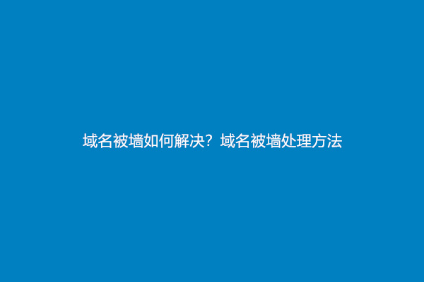 域名被墙如何解决？域名被墙处理方法