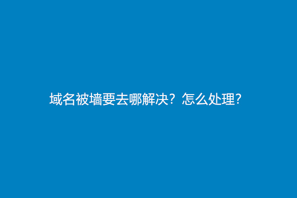 域名被墙要去哪解决？怎么处理？