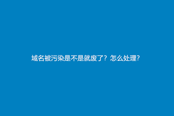 域名被污染是不是就废了？怎么处理？