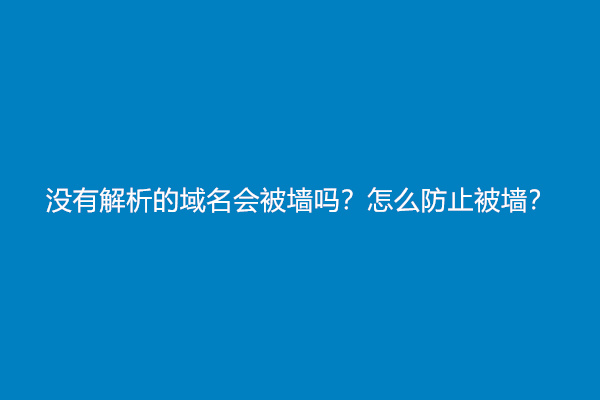 没有解析的域名会被墙吗？怎么防止被墙？