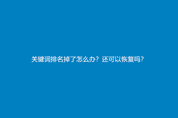 关键词排名掉了怎么办？还可以恢复吗？