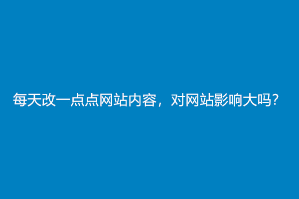 每天改一点点网站内容，对网站影响大吗？