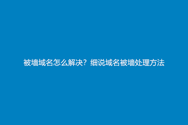 被墙域名怎么解决？细说域名被墙处理方法