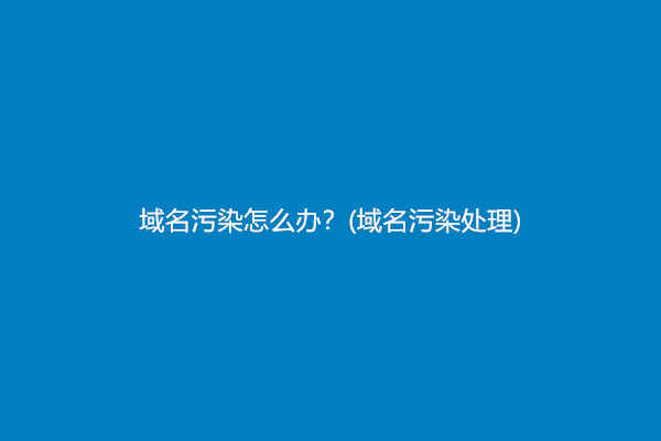 域名污染怎么办？(域名污染处理)